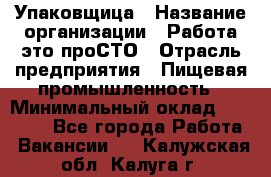 Упаковщица › Название организации ­ Работа-это проСТО › Отрасль предприятия ­ Пищевая промышленность › Минимальный оклад ­ 20 000 - Все города Работа » Вакансии   . Калужская обл.,Калуга г.